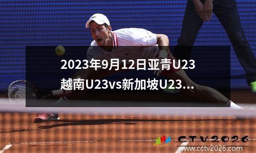 2023年9月12日亚青U23越南U23vs新加坡U23在线直播