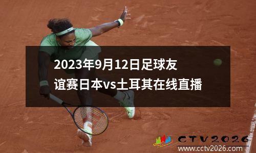 2023年9月12日足球友谊赛日本vs土耳其在线直播