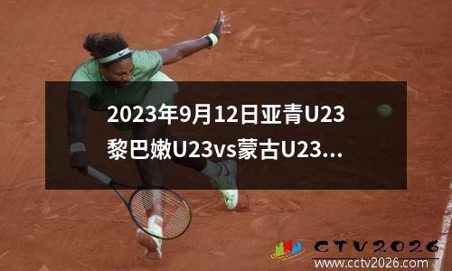 2023年9月12日亚青U23黎巴嫩U23vs蒙古U23在线直播