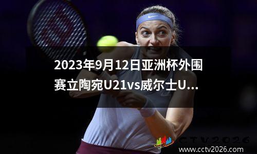 2023年9月12日亚洲杯外围赛立陶宛U21vs威尔士U21在线直播