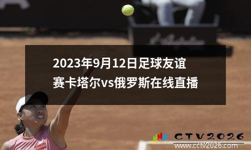 2023年9月12日足球友谊赛卡塔尔vs俄罗斯在线直播