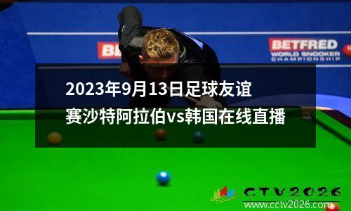 2023年9月13日足球友谊赛沙特阿拉伯vs韩国在线直播