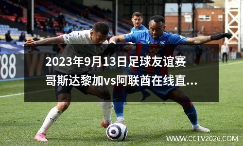 2023年9月13日足球友谊赛哥斯达黎加vs阿联酋在线直播
