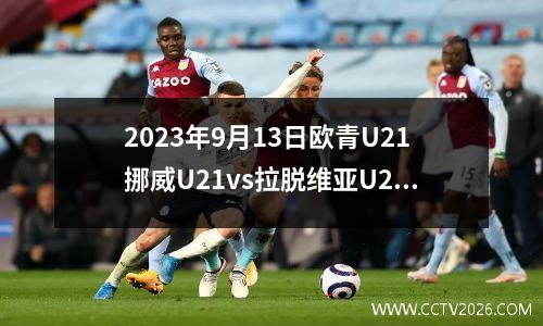 2023年9月13日欧青U21挪威U21vs拉脱维亚U21在线直播