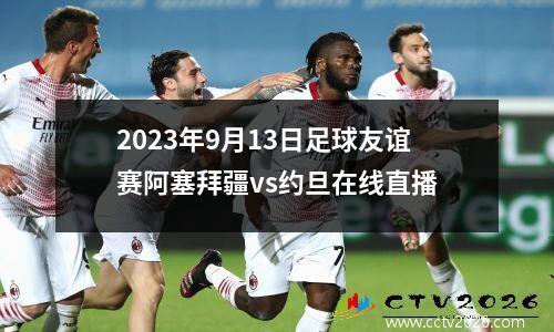 2023年9月13日足球友谊赛阿塞拜疆vs约旦在线直播