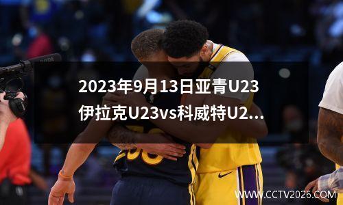 2023年9月13日亚青U23伊拉克U23vs科威特U23在线直播