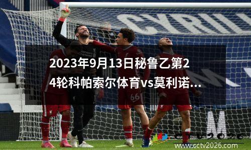 2023年9月13日秘鲁乙第24轮科帕索尔体育vs莫利诺斯在线直播