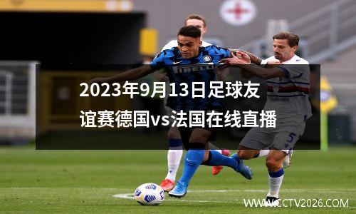 2023年9月13日足球友谊赛德国vs法国在线直播