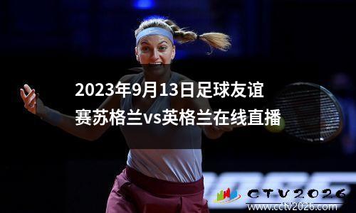 2023年9月13日足球友谊赛苏格兰vs英格兰在线直播