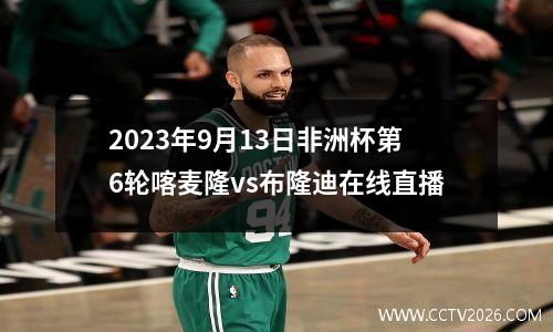 2023年9月13日非洲杯第6轮喀麦隆vs布隆迪在线直播