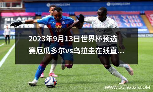 2023年9月13日世界杯预选赛厄瓜多尔vs乌拉圭在线直播
