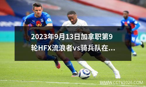 2023年9月13日加拿职第9轮HFX流浪者vs骑兵队在线直播