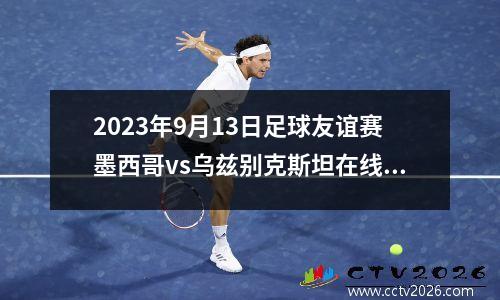 2023年9月13日足球友谊赛墨西哥vs乌兹别克斯坦在线直播