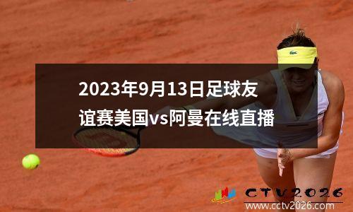 2023年9月13日足球友谊赛美国vs阿曼在线直播