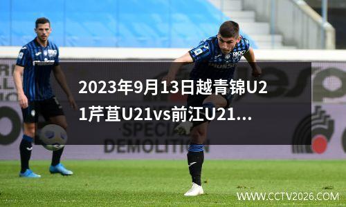 2023年9月13日越青锦U21芹苴U21vs前江U21在线直播