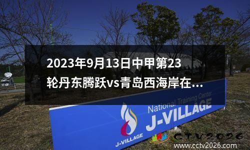 2023年9月13日中甲第23轮丹东腾跃vs青岛西海岸在线直播