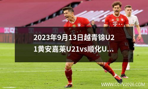 2023年9月13日越青锦U21黄安嘉莱U21vs顺化U21在线直播
