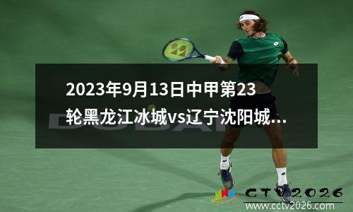 2023年9月13日中甲第23轮黑龙江冰城vs辽宁沈阳城市在线直播