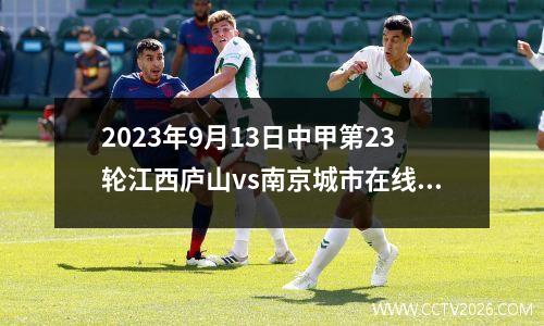2023年9月13日中甲第23轮江西庐山vs南京城市在线直播