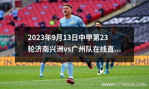 2023年9月13日中甲第23轮济南兴洲vs广州队在线直播
