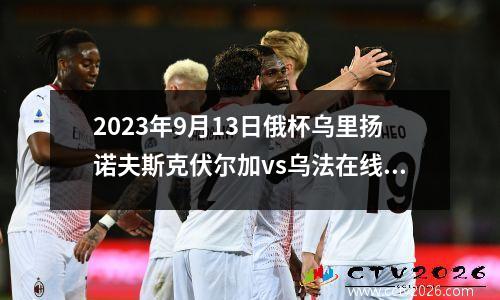 2023年9月13日俄杯乌里扬诺夫斯克伏尔加vs乌法在线直播