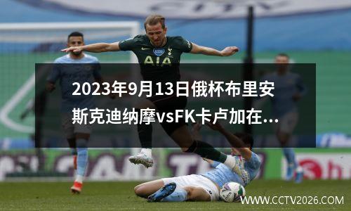 2023年9月13日俄杯布里安斯克迪纳摩vsFK卡卢加在线直播