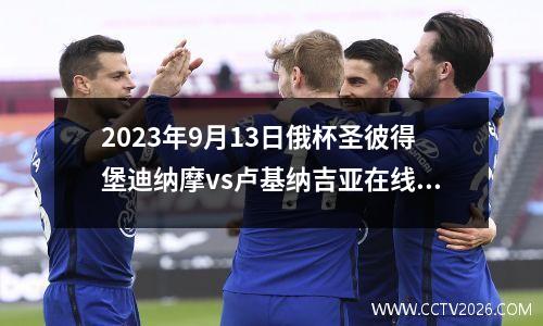 2023年9月13日俄杯圣彼得堡迪纳摩vs卢基纳吉亚在线直播
