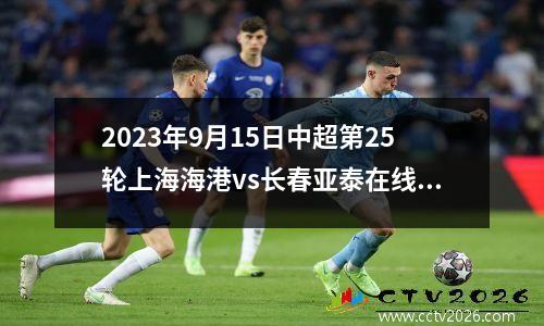 2023年9月15日中超第25轮上海海港vs长春亚泰在线直播