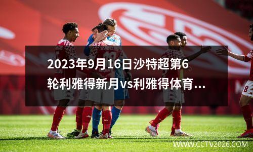 2023年9月16日沙特超第6轮利雅得新月vs利雅得体育在线直播
