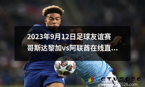 2023年9月12日足球友谊赛哥斯达黎加vs阿联酋在线直播
