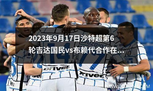 2023年9月17日沙特超第6轮吉达国民vs布赖代合作在线直播