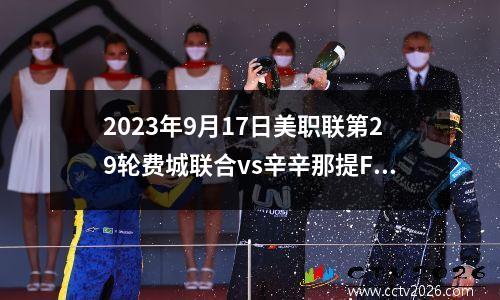 2023年9月17日美职联第29轮费城联合vs辛辛那提FC在线直播