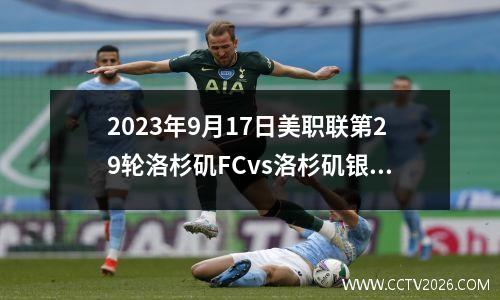 2023年9月17日美职联第29轮洛杉矶FCvs洛杉矶银河在线直播