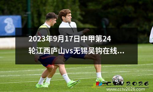 2023年9月17日中甲第24轮江西庐山vs无锡吴钩在线直播