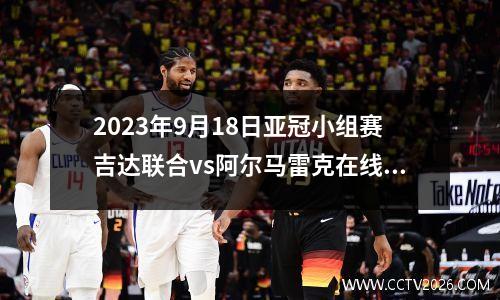 2023年9月18日亚冠小组赛吉达联合vs阿尔马雷克在线直播