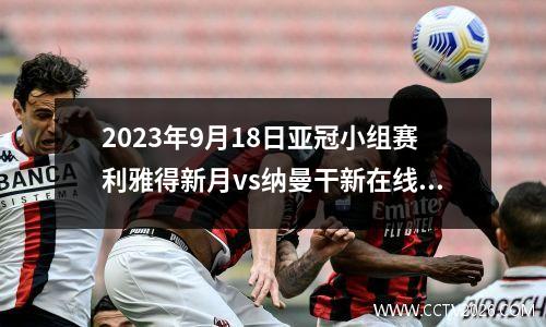 2023年9月18日亚冠小组赛利雅得新月vs纳曼干新在线直播
