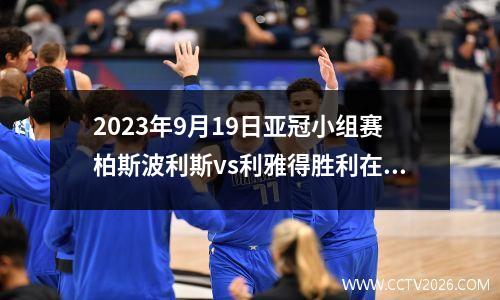 2023年9月19日亚冠小组赛柏斯波利斯vs利雅得胜利在线直播