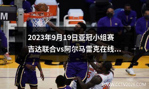 2023年9月19日亚冠小组赛吉达联合vs阿尔马雷克在线直播
