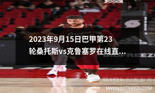 2023年9月15日巴甲第23轮桑托斯vs克鲁塞罗在线直播