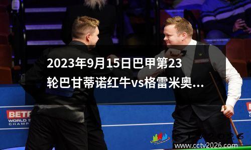 2023年9月15日巴甲第23轮巴甘蒂诺红牛vs格雷米奥在线直播