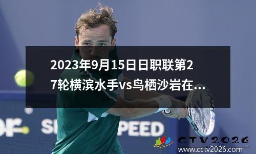 2023年9月15日日职联第27轮横滨水手vs鸟栖沙岩在线直播
