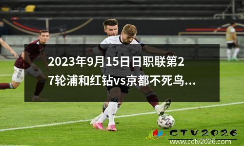 2023年9月15日日职联第27轮浦和红钻vs京都不死鸟在线直播
