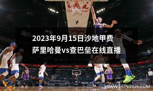 2023年9月15日沙地甲费萨里哈曼vs查巴垒在线直播