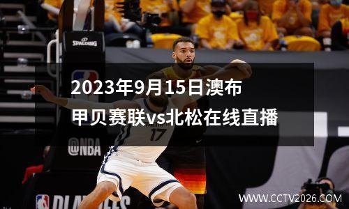 2023年9月15日澳布甲贝赛联vs北松在线直播