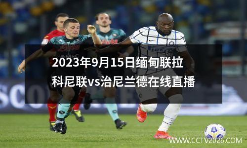 2023年9月15日缅甸联拉科尼联vs治尼兰德在线直播