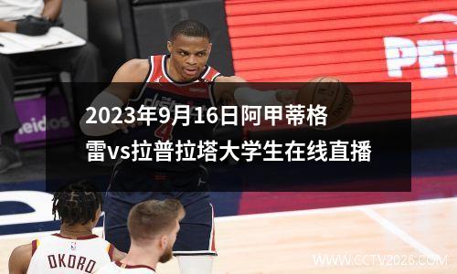 2023年9月16日阿甲蒂格雷vs拉普拉塔大学生在线直播
