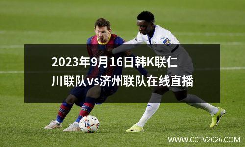 2023年9月16日韩K联仁川联队vs济州联队在线直播