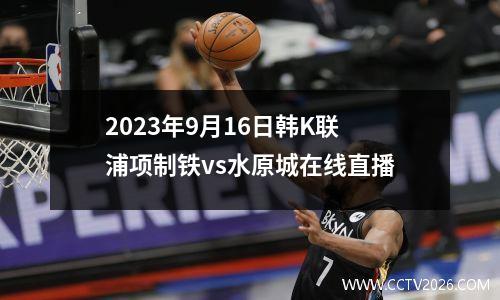 2023年9月16日韩K联浦项制铁vs水原城在线直播