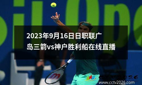 2023年9月16日日职联广岛三箭vs神户胜利船在线直播