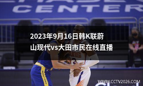2023年9月16日韩K联蔚山现代vs大田市民在线直播